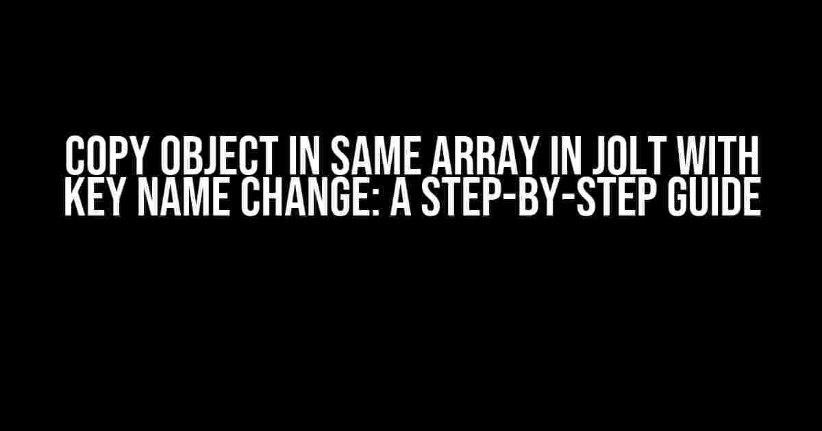 Copy Object in Same Array in Jolt with Key Name Change: A Step-by-Step Guide