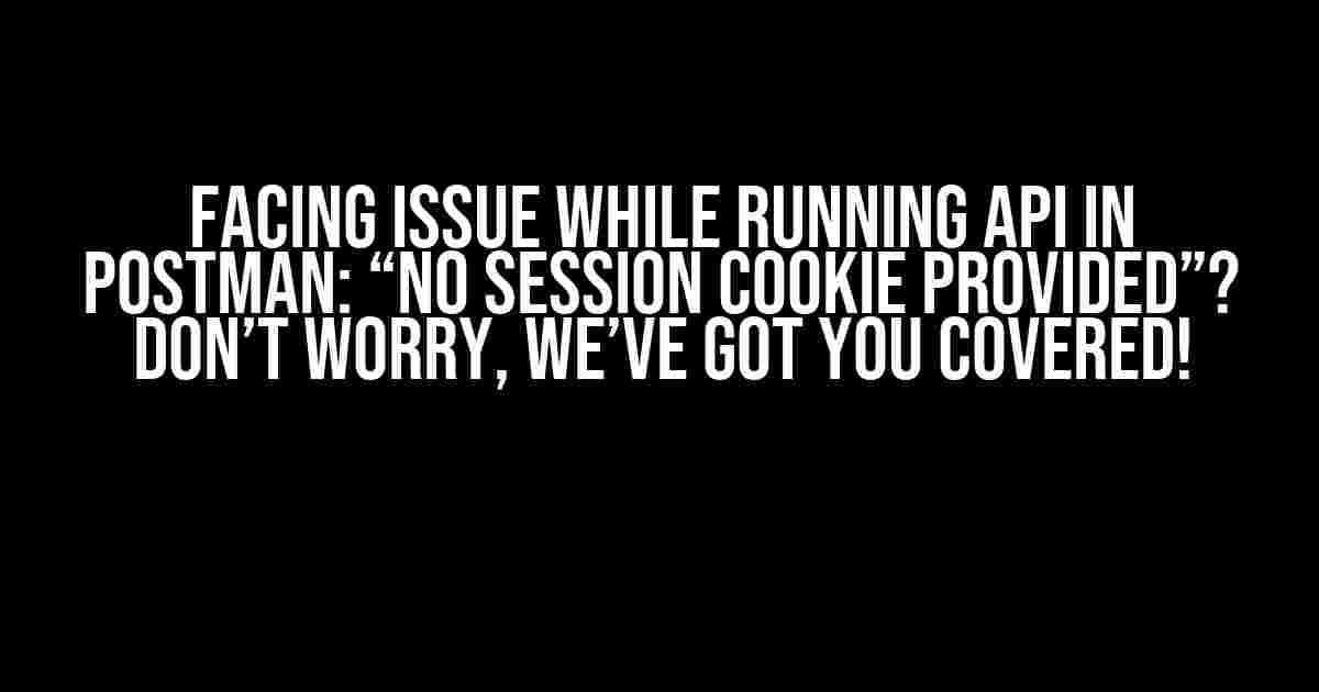 Facing issue while running API in Postman: “No session cookie provided”? Don’t Worry, We’ve Got You Covered!