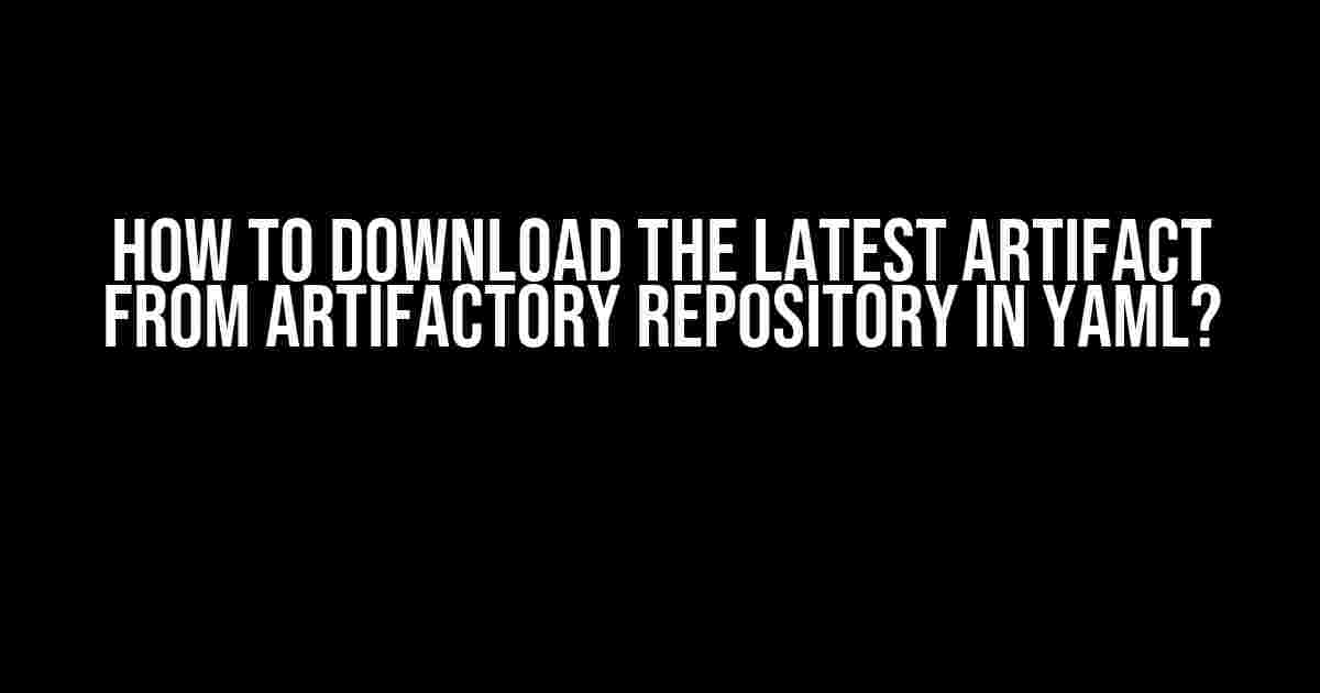 How to Download the Latest Artifact from Artifactory Repository in YAML?