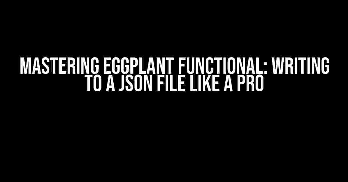 Mastering Eggplant Functional: Writing to a JSON File Like a Pro