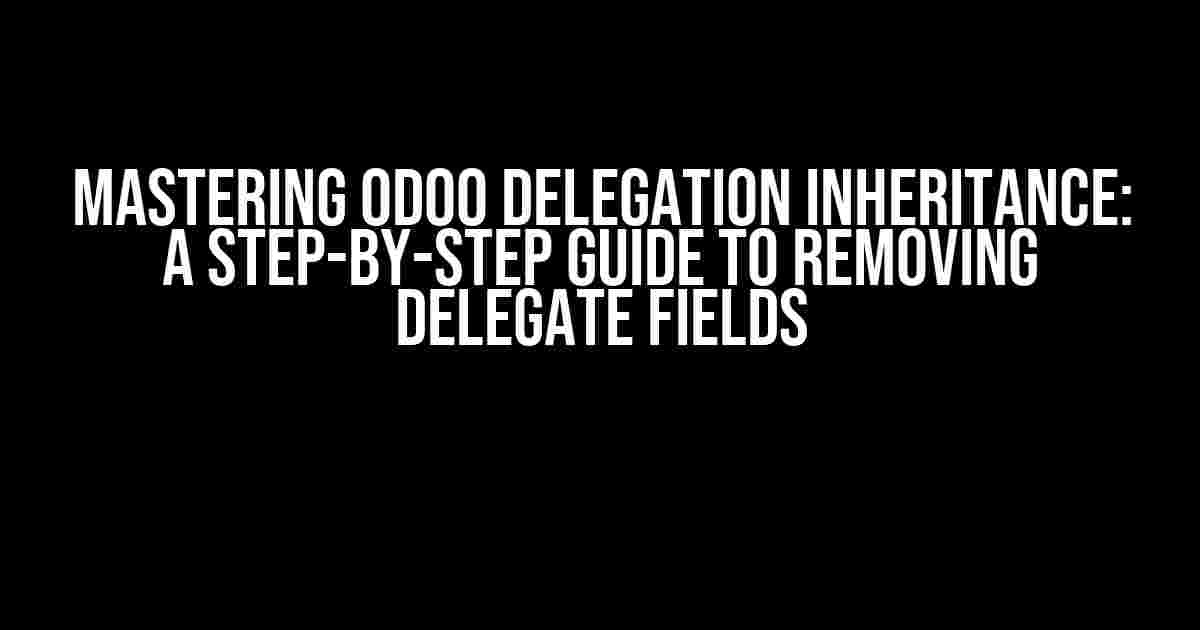 Mastering Odoo Delegation Inheritance: A Step-by-Step Guide to Removing Delegate Fields