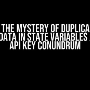 Solving the Mystery of Duplicate Data: Adding Data in State Variables and the API Key Conundrum