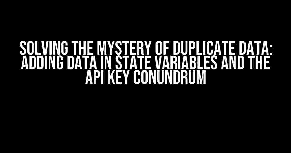 Solving the Mystery of Duplicate Data: Adding Data in State Variables and the API Key Conundrum