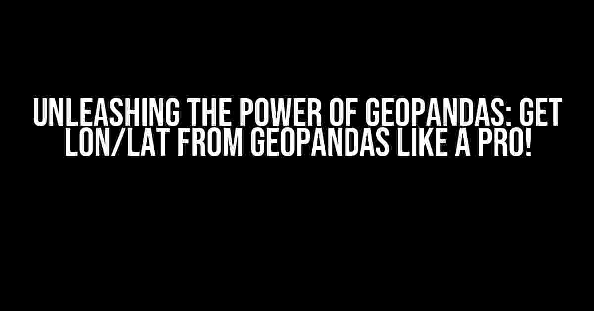 Unleashing the Power of Geopandas: Get Lon/Lat from Geopandas like a Pro!