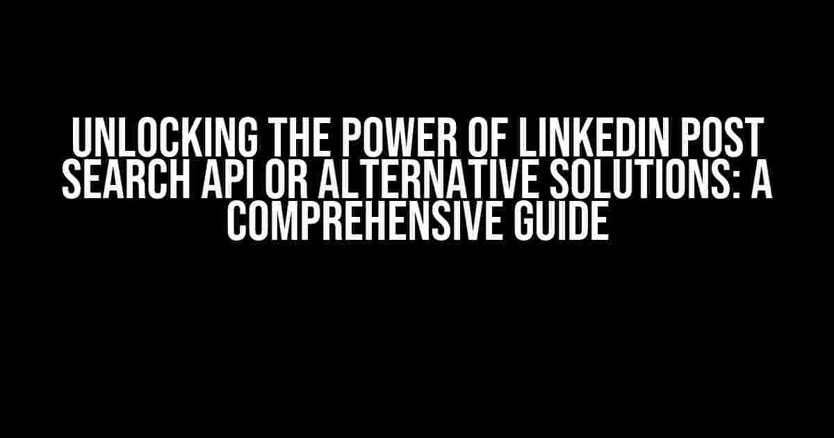 Unlocking the Power of LinkedIn Post Search API or Alternative Solutions: A Comprehensive Guide