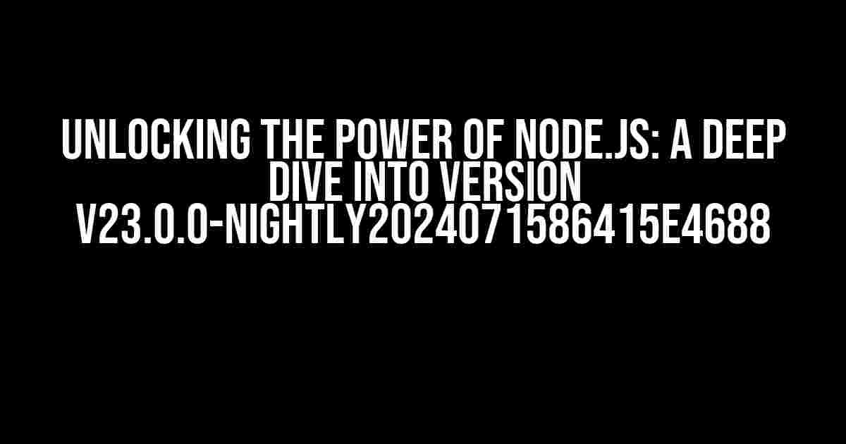 Unlocking the Power of Node.js: A Deep Dive into Version v23.0.0-nightly2024071586415e4688